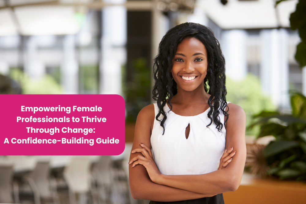 Empowering Female Professionals to Thrive Through Change: A Confidence-Building Guide